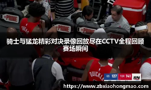 骑士与猛龙精彩对决录像回放尽在CCTV全程回顾赛场瞬间
