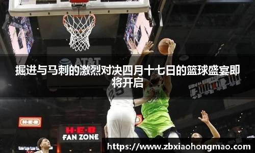 掘进与马刺的激烈对决四月十七日的篮球盛宴即将开启