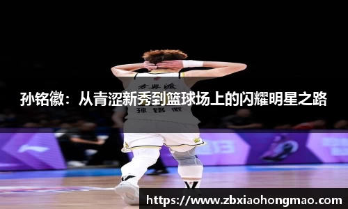 孙铭徽：从青涩新秀到篮球场上的闪耀明星之路