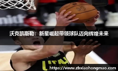 沃克凯斯勒：新星崛起带领球队迈向辉煌未来