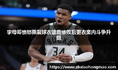 字母哥愤怒撕裂球衣雄鹿惨败后更衣室内斗争升级