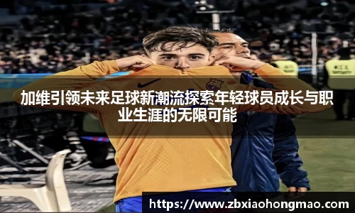 加维引领未来足球新潮流探索年轻球员成长与职业生涯的无限可能