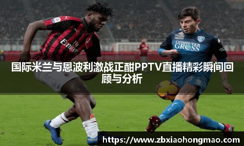 国际米兰与恩波利激战正酣PPTV直播精彩瞬间回顾与分析